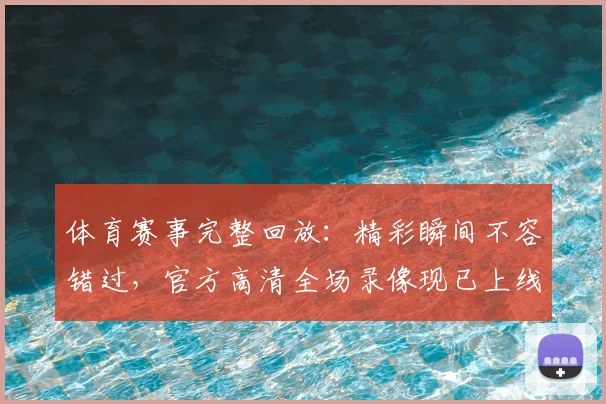 体育赛事完整回放:精彩瞬间不容错过,官方高清全场录像现已上线
