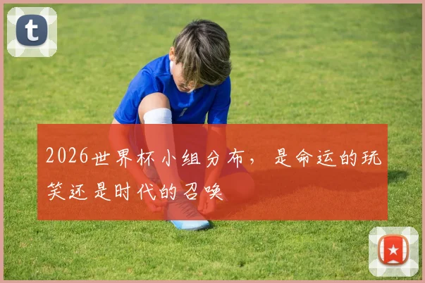 2026世界杯小组分布,是命运的玩笑还是时代的召唤