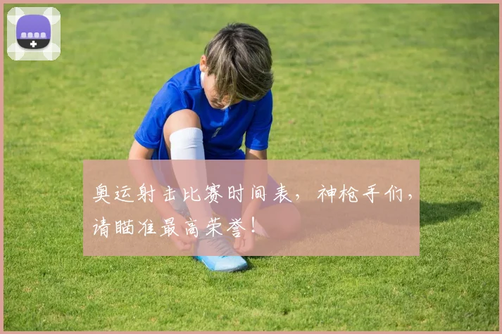 奥运射击比赛时间表，神枪手们，请瞄准最高荣誉！