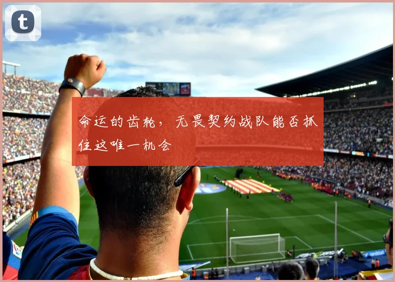 命运的齿轮,无畏契约战队能否抓住这唯一机会