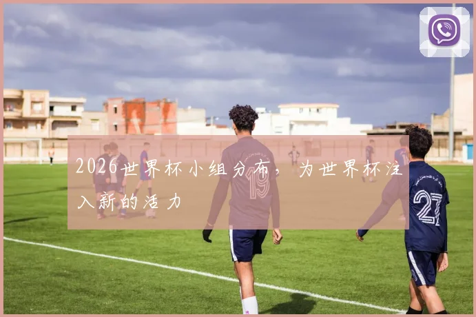 2026世界杯小组分布，为世界杯注入新的活力