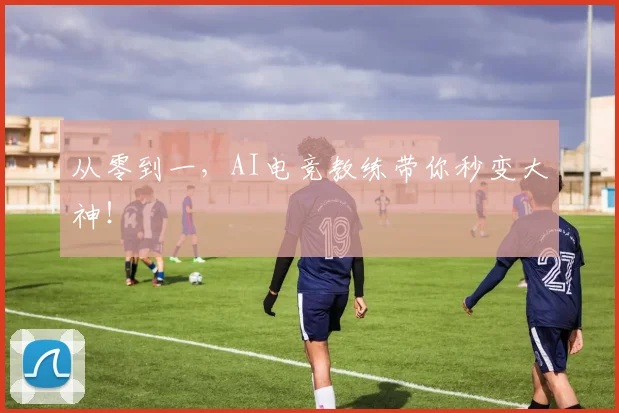 从零到一，AI电竞教练带你秒变大神！