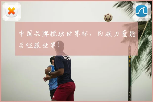 中国品牌搅动世界杯,民族力量能否征服世界!