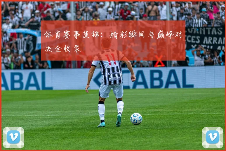 体育赛事集锦：精彩瞬间与巅峰对决全收录