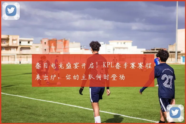 春日电竞盛宴开启！KPL春季赛赛程表出炉，你的主队何时登场
