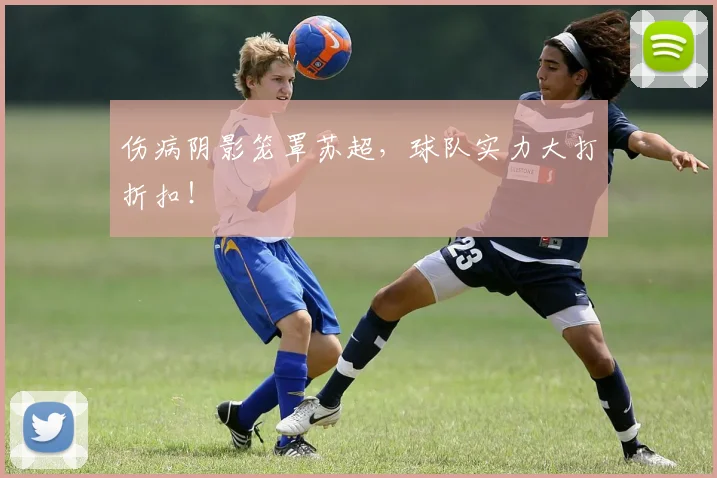 伤病阴影笼罩苏超,球队实力大打折扣!