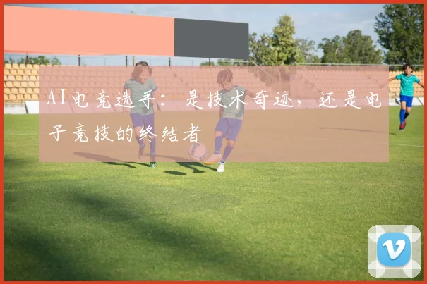 AI电竞选手：是技术奇迹，还是电子竞技的终结者