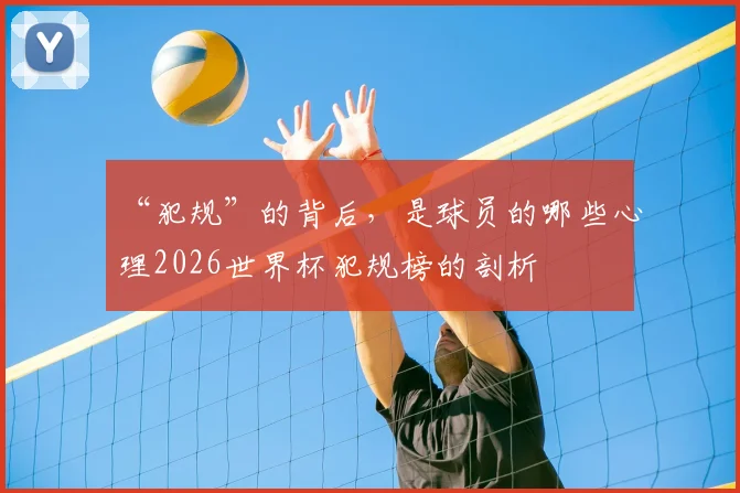 “犯规”的背后，是球员的哪些心理2026世界杯犯规榜的剖析
