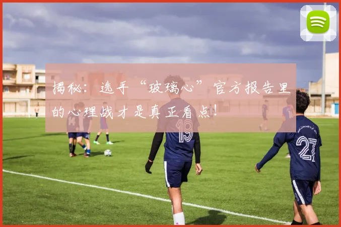 揭秘:选手“玻璃心”官方报告里的心理战才是真正看点!