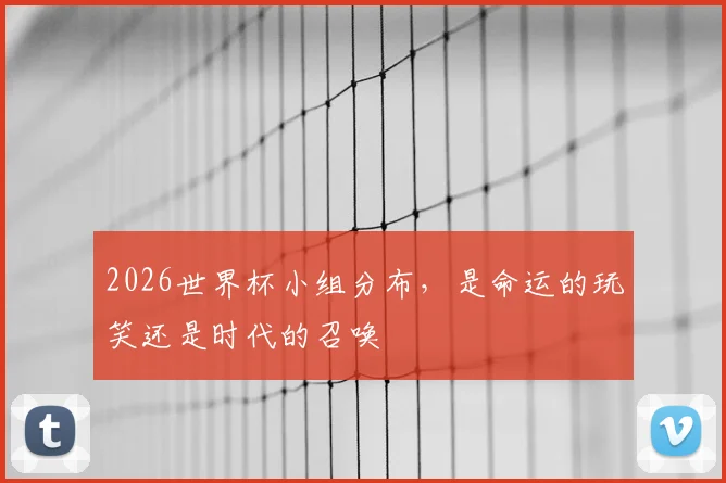 2026世界杯小组分布，是命运的玩笑还是时代的召唤