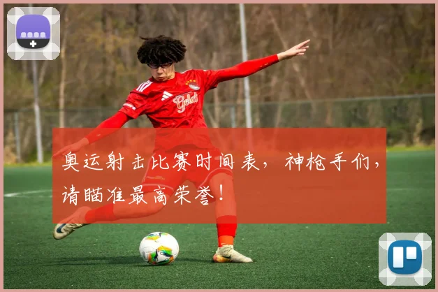 奥运射击比赛时间表,神枪手们,请瞄准最高荣誉!