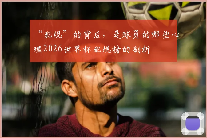 “犯规”的背后,是球员的哪些心理2026世界杯犯规榜的剖析