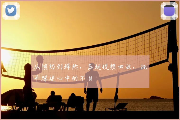 从愤怒到释然，苏超视频回放，抚平球迷心中的不甘