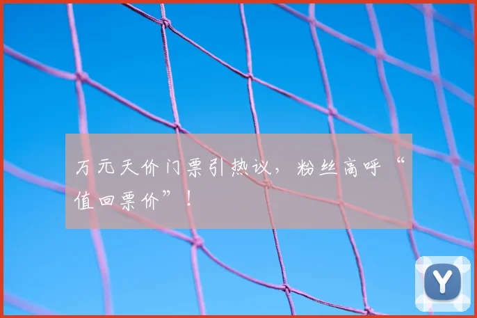 万元天价门票引热议，粉丝高呼“值回票价”！