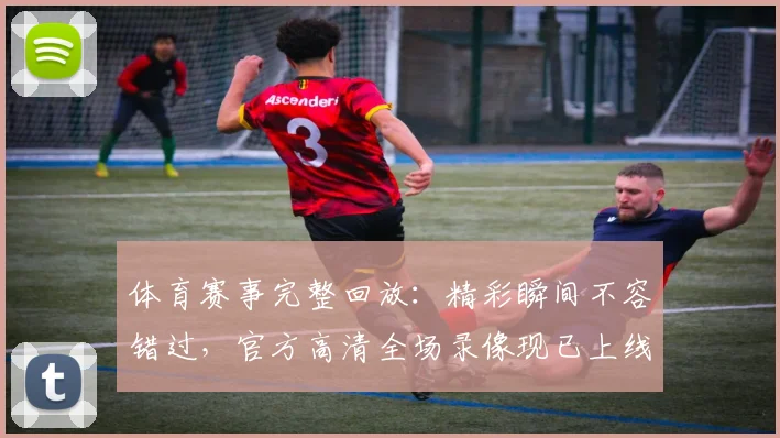 体育赛事完整回放：精彩瞬间不容错过，官方高清全场录像现已上线