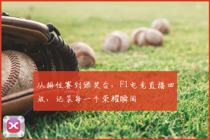 从排位赛到颁奖台,F1电竞直播回放,记录每一个荣耀瞬间
