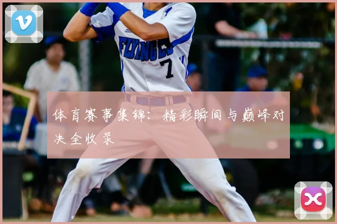 体育赛事集锦:精彩瞬间与巅峰对决全收录