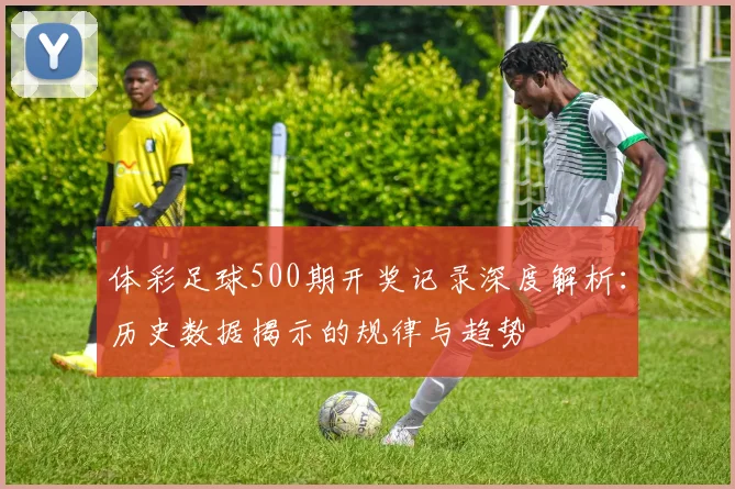 体彩足球500期开奖记录深度解析：历史数据揭示的规律与趋势