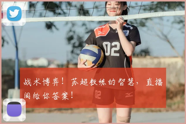 战术博弈!苏超教练的智慧,直播间给你答案!
