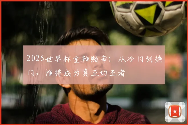 2026世界杯金靴赔率:从冷门到热门,谁将成为真正的王者