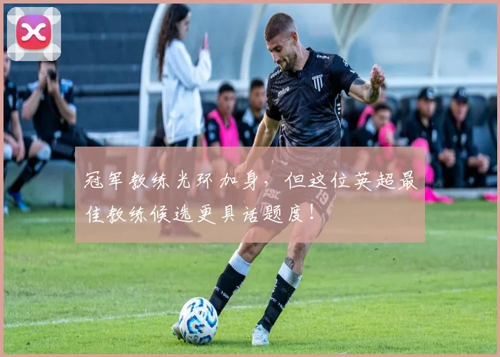 冠军教练光环加身，但这位英超最佳教练候选更具话题度！