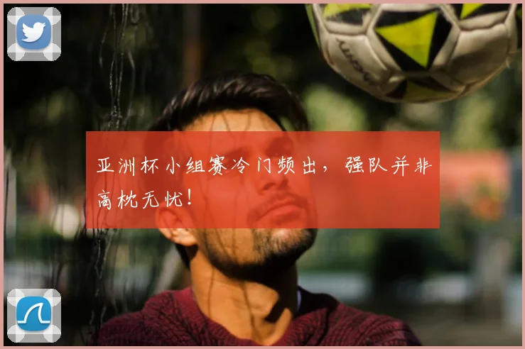 亚洲杯小组赛冷门频出，强队并非高枕无忧！