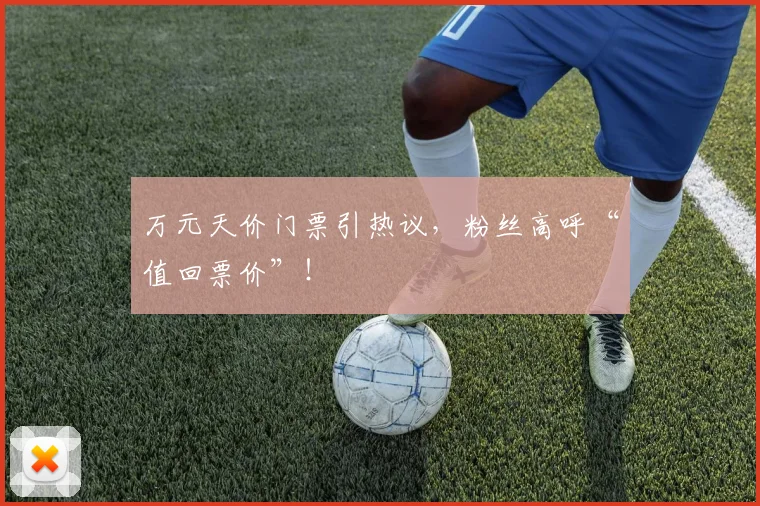 万元天价门票引热议,粉丝高呼“值回票价”!