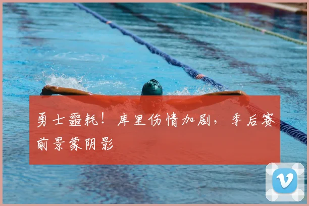 勇士噩耗!库里伤情加剧,季后赛前景蒙阴影