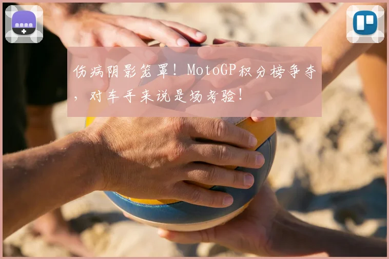 伤病阴影笼罩！MotoGP积分榜争夺，对车手来说是场考验！