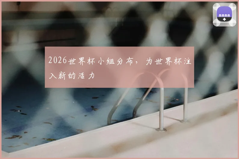 2026世界杯小组分布，为世界杯注入新的活力